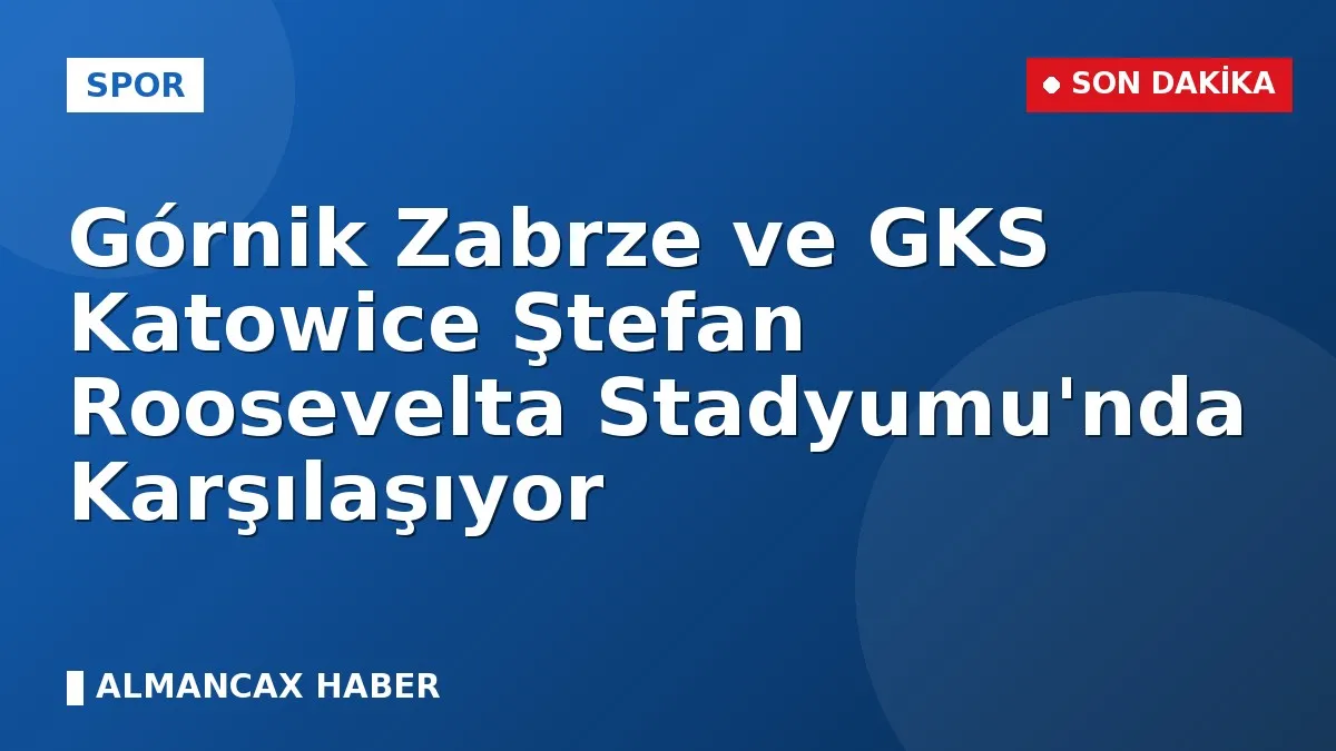 Górnik Zabrze ve GKS Katowice Ştefan Roosevelta Stadyumu'nda Karşılaşıyor