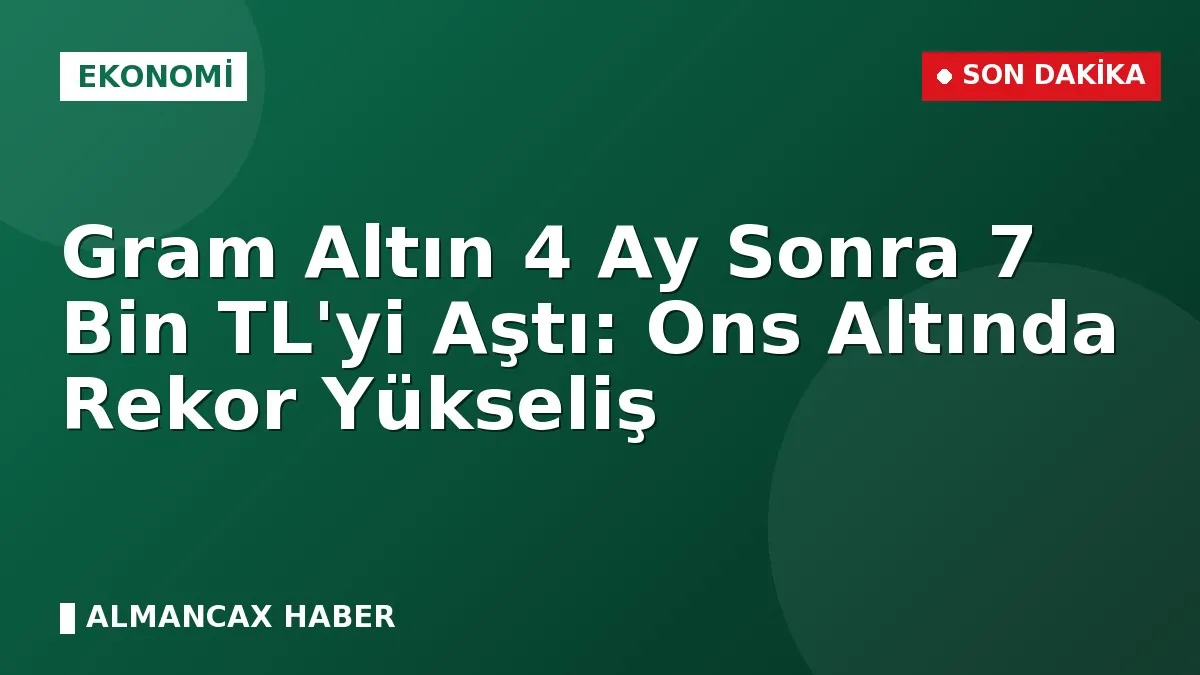 Gram Altın 4 Ay Sonra 7 Bin TL'yi Aştı: Ons Altında Rekor Yükseliş