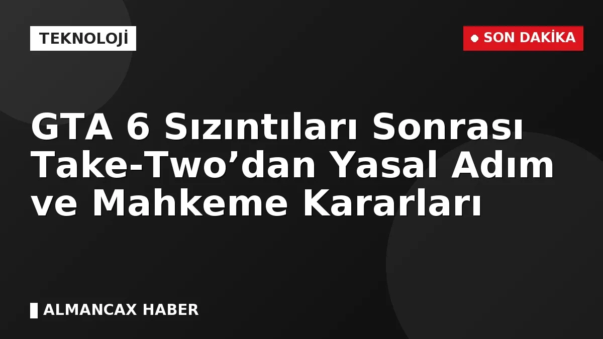 GTA 6 Sızıntıları Sonrası Take-Two’dan Yasal Adım ve Mahkeme Kararları