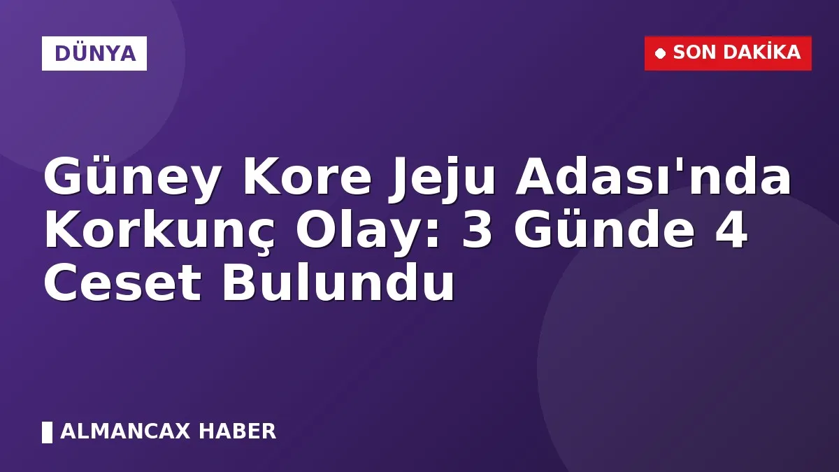 Güney Kore Jeju Adası'nda Korkunç Olay: 3 Günde 4 Ceset Bulundu