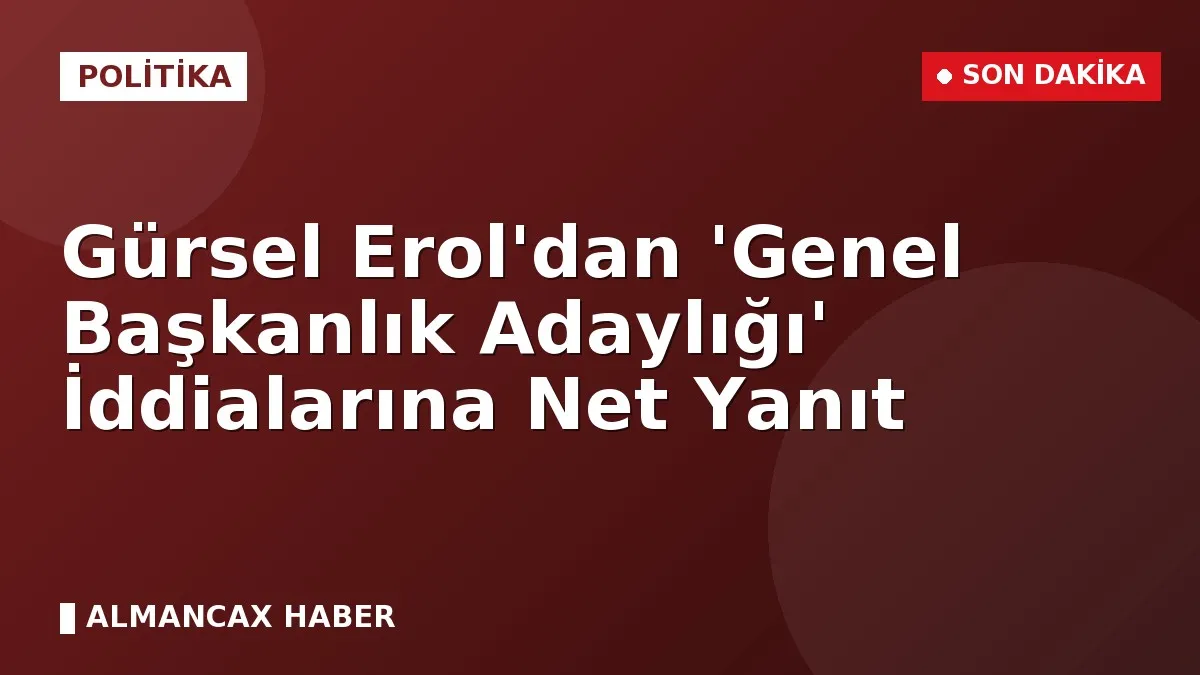 Gürsel Erol'dan 'Genel Başkanlık Adaylığı' İddialarına Net Yanıt