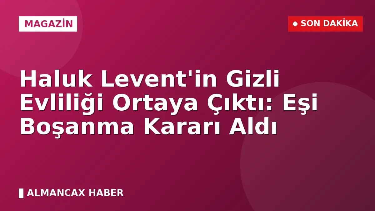 Haluk Levent'in Gizli Evliliği Ortaya Çıktı: Eşi Boşanma Kararı Aldı