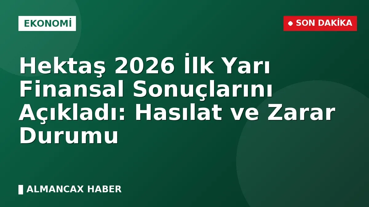 Hektaş 2026 İlk Yarı Finansal Sonuçlarını Açıkladı: Hasılat ve Zarar Durumu