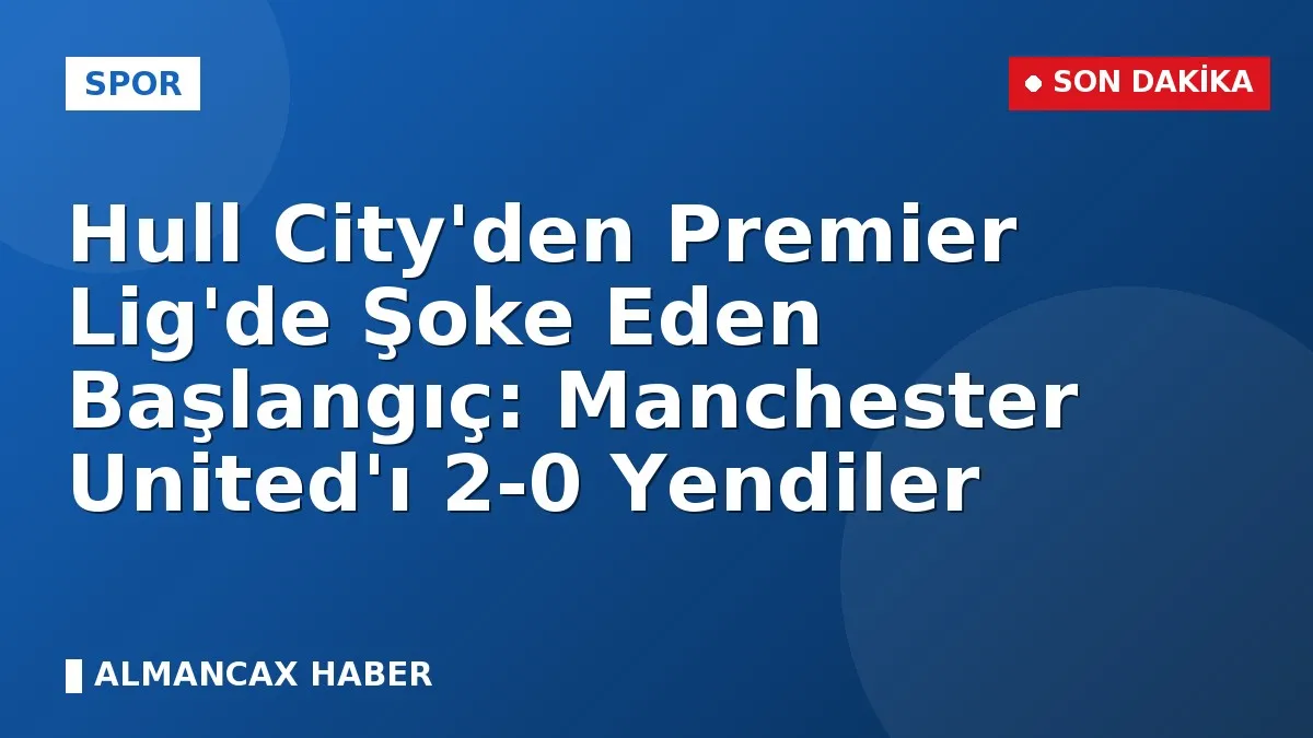 Hull City'den Premier Lig'de Şoke Eden Başlangıç: Manchester United'ı 2-0 Yendiler