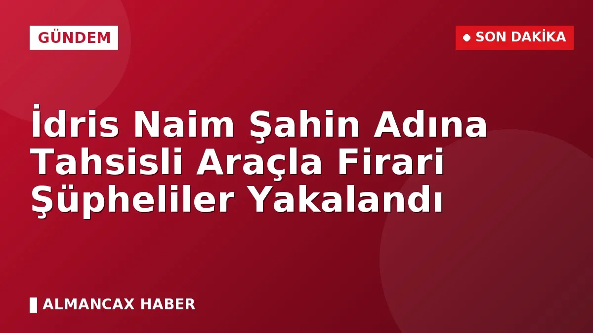 İdris Naim Şahin Adına Tahsisli Araçla Firari Şüpheliler Yakalandı