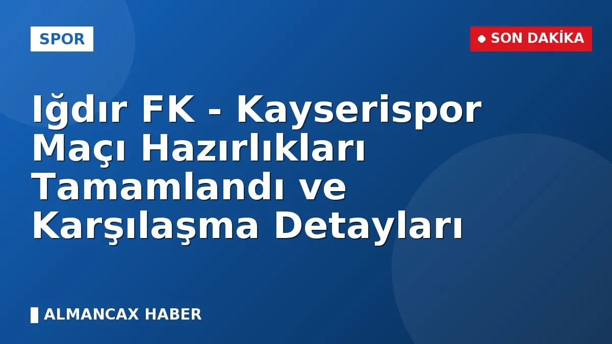 Iğdır FK - Kayserispor Maçı Hazırlıkları Tamamlandı ve Karşılaşma Detayları