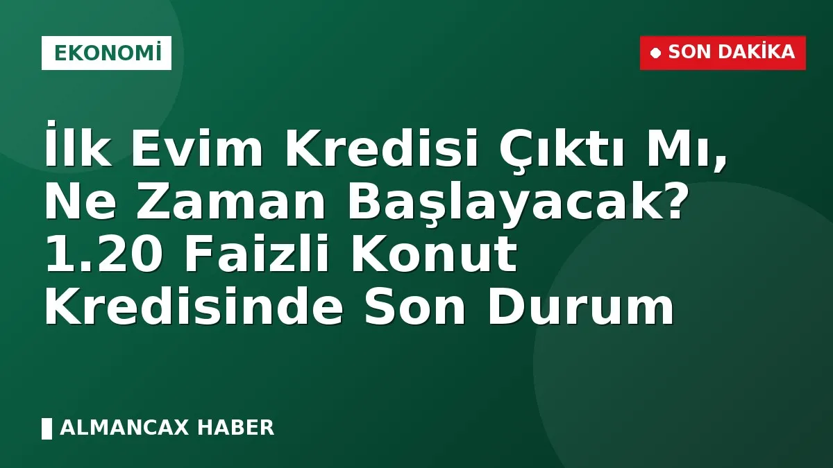 İlk Evim Kredisi Çıktı mı, Ne Zaman Başlayacak? 1.20 Faizli Konut Kredisinde Son Durum