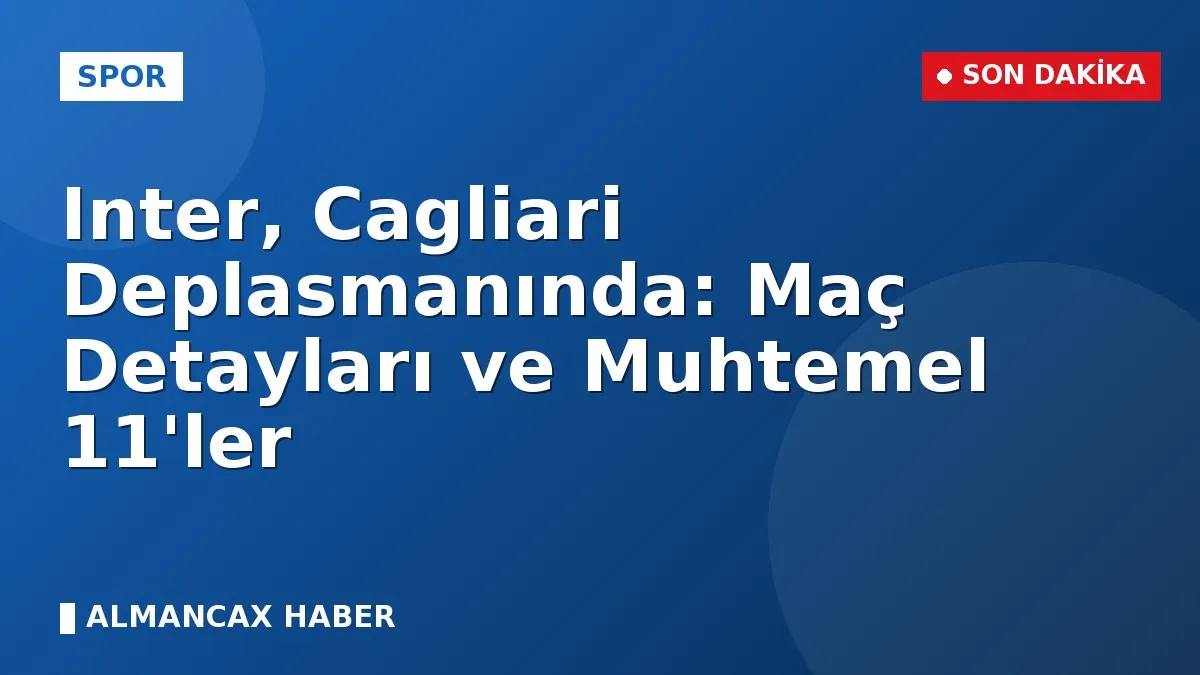 Inter, Cagliari Deplasmanında: Maç Detayları ve Muhtemel 11'ler