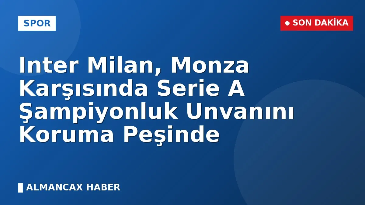 Inter Milan, Monza Karşısında Serie A Şampiyonluk Unvanını Koruma Peşinde
