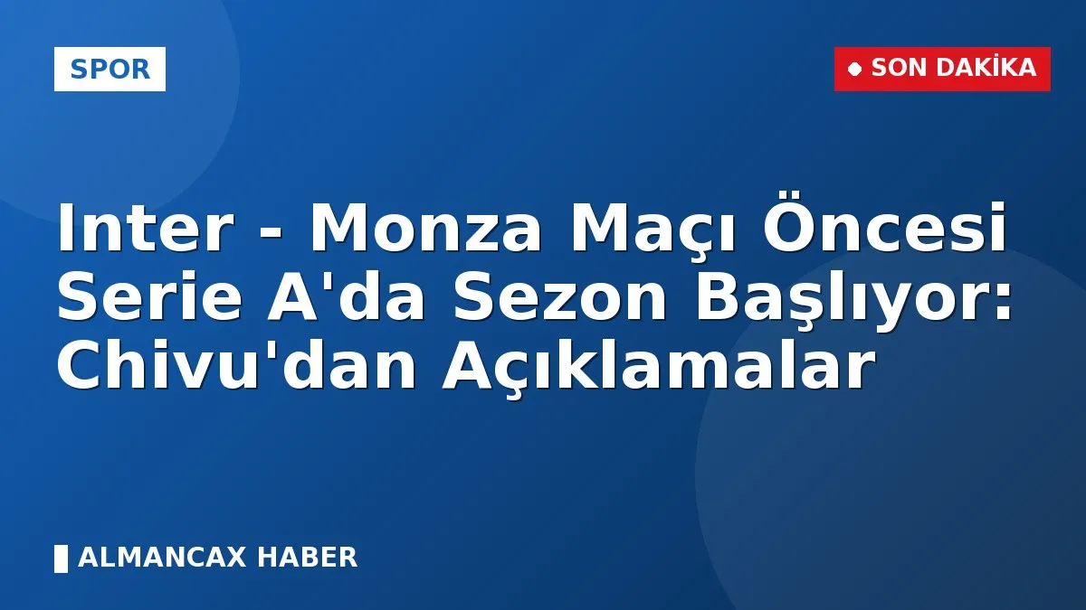 Inter - Monza Maçı Öncesi Serie A'da Sezon Başlıyor: Chivu'dan Açıklamalar