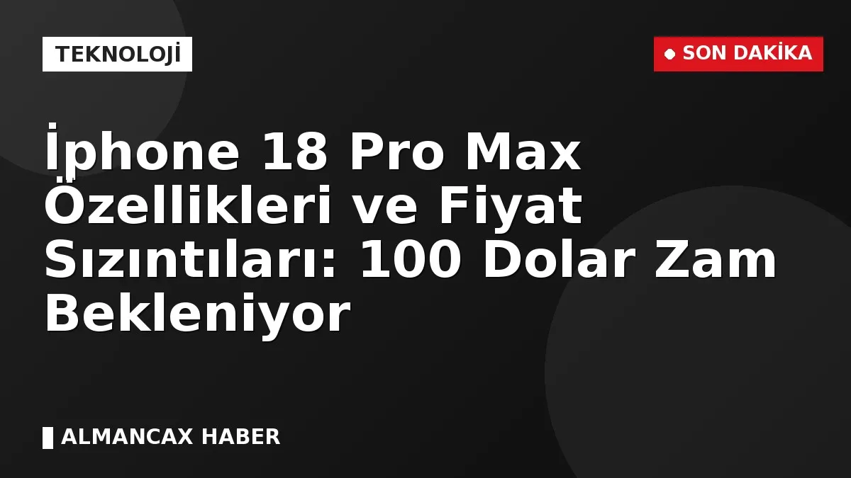 İphone 18 Pro Max Özellikleri ve Fiyat Sızıntıları: 100 Dolar Zam Bekleniyor