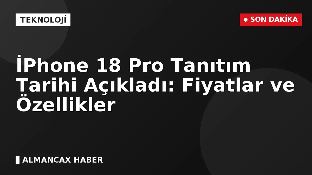 İPhone 18 Pro Tanıtım Tarihi Açıkladı: Fiyatlar ve Özellikler
