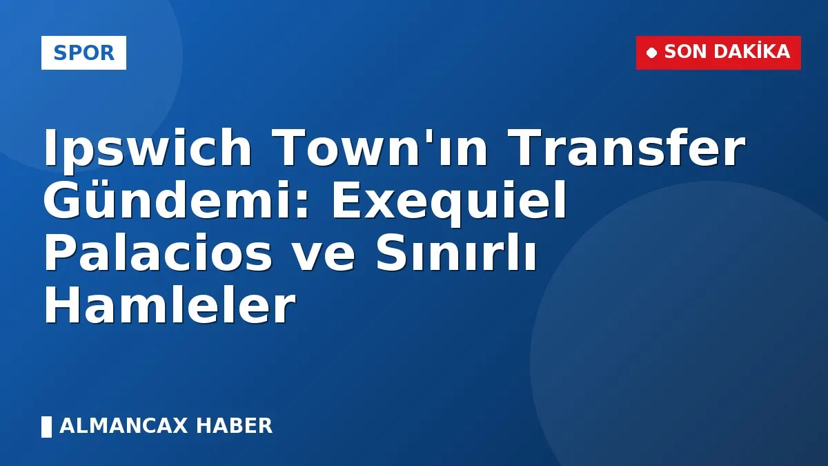 Ipswich Town'ın Transfer Gündemi: Exequiel Palacios ve Sınırlı Hamleler