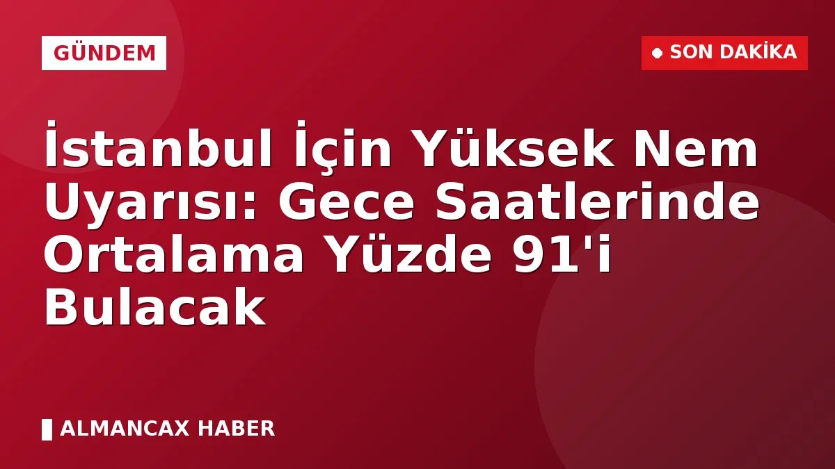 İstanbul İçin Yüksek Nem Uyarısı: Gece Saatlerinde Ortalama Yüzde 91'i Bulacak