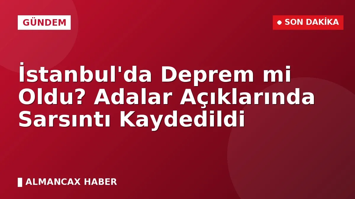 İstanbul'da Deprem mi Oldu? Adalar Açıklarında Sarsıntı Kaydedildi