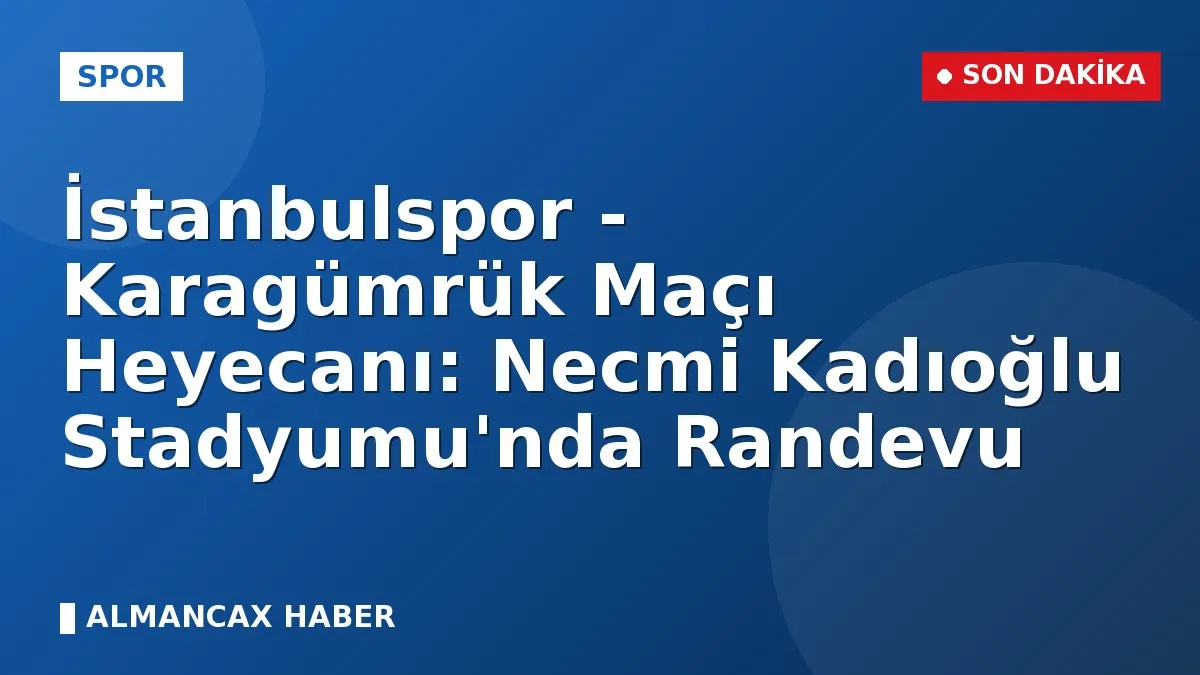 İstanbulspor - Karagümrük Maçı Heyecanı: Necmi Kadıoğlu Stadyumu'nda Randevu