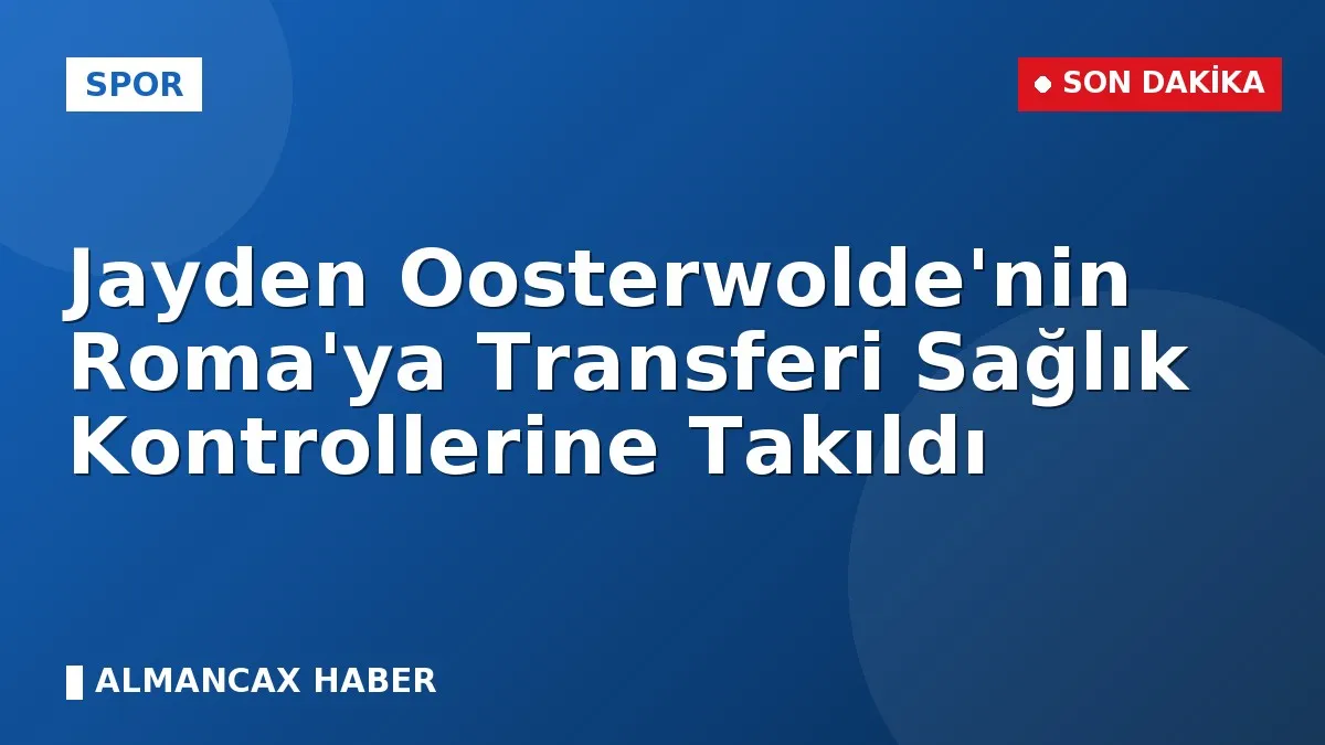Jayden Oosterwolde'nin Roma'ya Transferi Sağlık Kontrollerine Takıldı