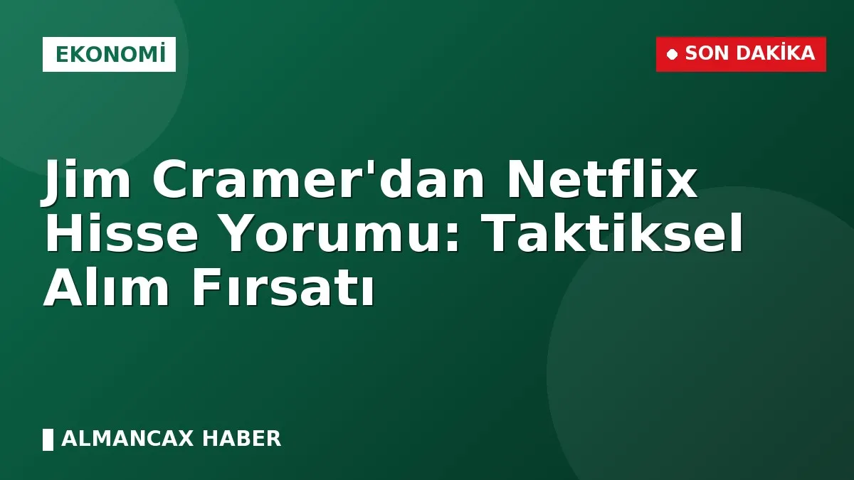 Jim Cramer'dan Netflix Hisse Yorumu: Taktiksel Alım Fırsatı