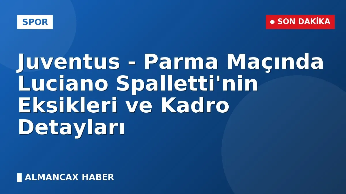 Juventus - Parma Maçında Luciano Spalletti'nin Eksikleri ve Kadro Detayları
