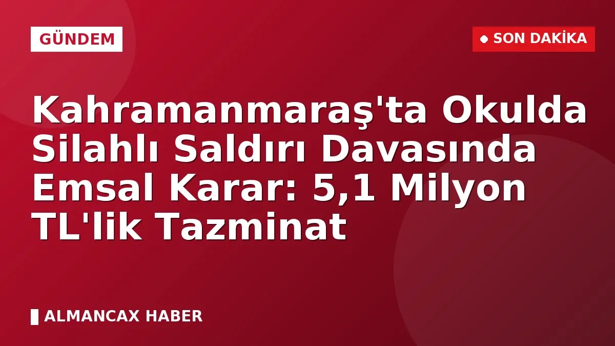 Kahramanmaraş'ta Okulda Silahlı Saldırı Davasında Emsal Karar: 5,1 Milyon TL'lik Tazminat