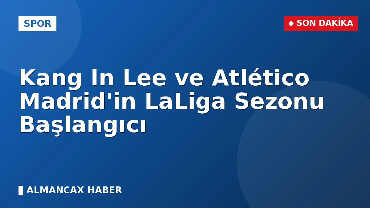 Kang In Lee ve Atlético Madrid'in LaLiga Sezonu Başlangıcı
