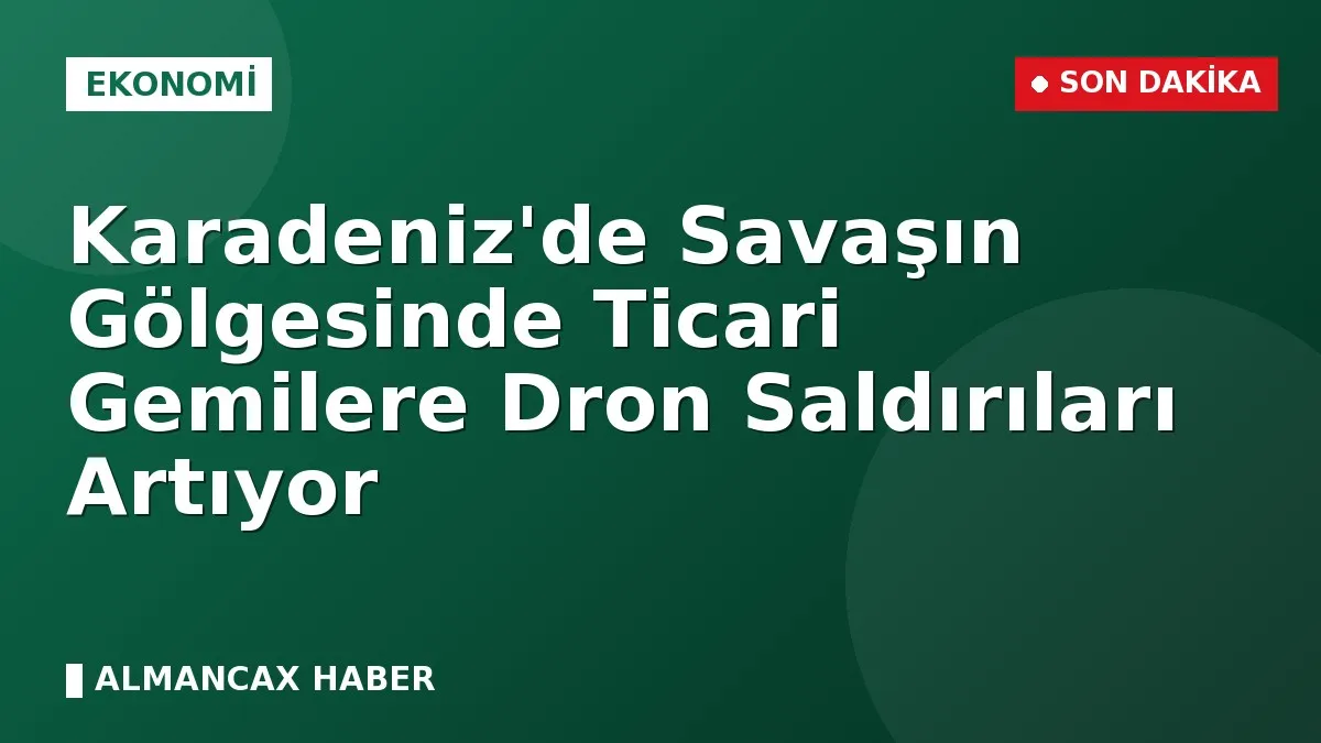 Karadeniz'de Savaşın Gölgesinde Ticari Gemilere Dron Saldırıları Artıyor