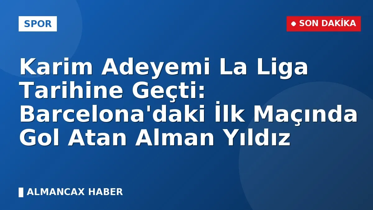 Karim Adeyemi La Liga Tarihine Geçti: Barcelona'daki İlk Maçında Gol Atan Alman Yıldız