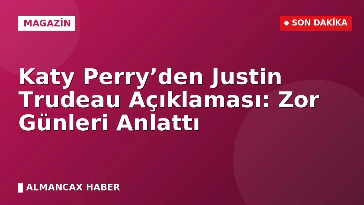 Katy Perry’den Justin Trudeau Açıklaması: Zor Günleri Anlattı
