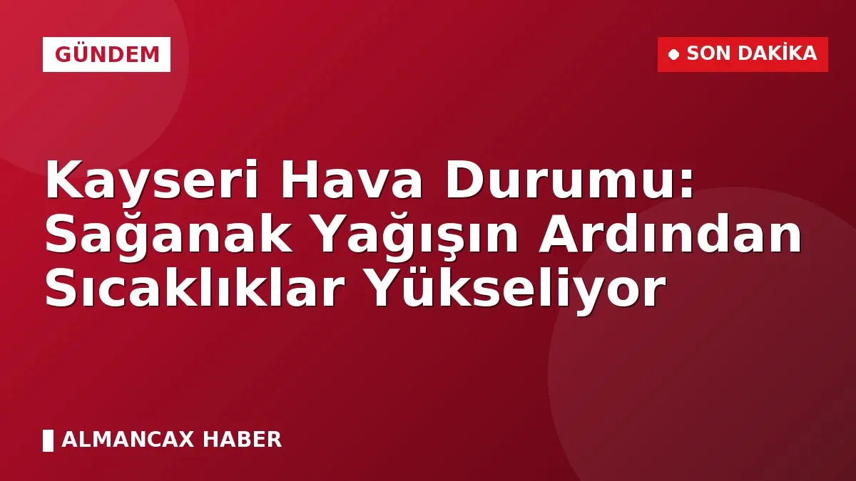 Kayseri Hava Durumu: Sağanak Yağışın Ardından Sıcaklıklar Yükseliyor
