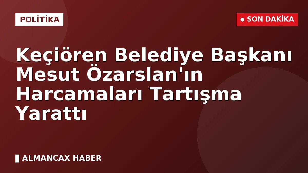 Keçiören Belediye Başkanı Mesut Özarslan'ın Harcamaları Tartışma Yarattı