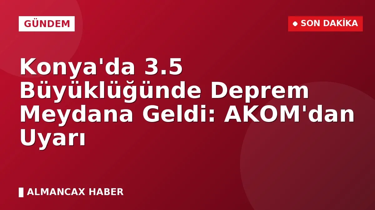 Konya'da 3.5 Büyüklüğünde Deprem Meydana Geldi: AKOM'dan Uyarı