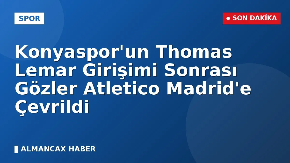 Konyaspor'un Thomas Lemar Girişimi Sonrası Gözler Atletico Madrid'e Çevrildi