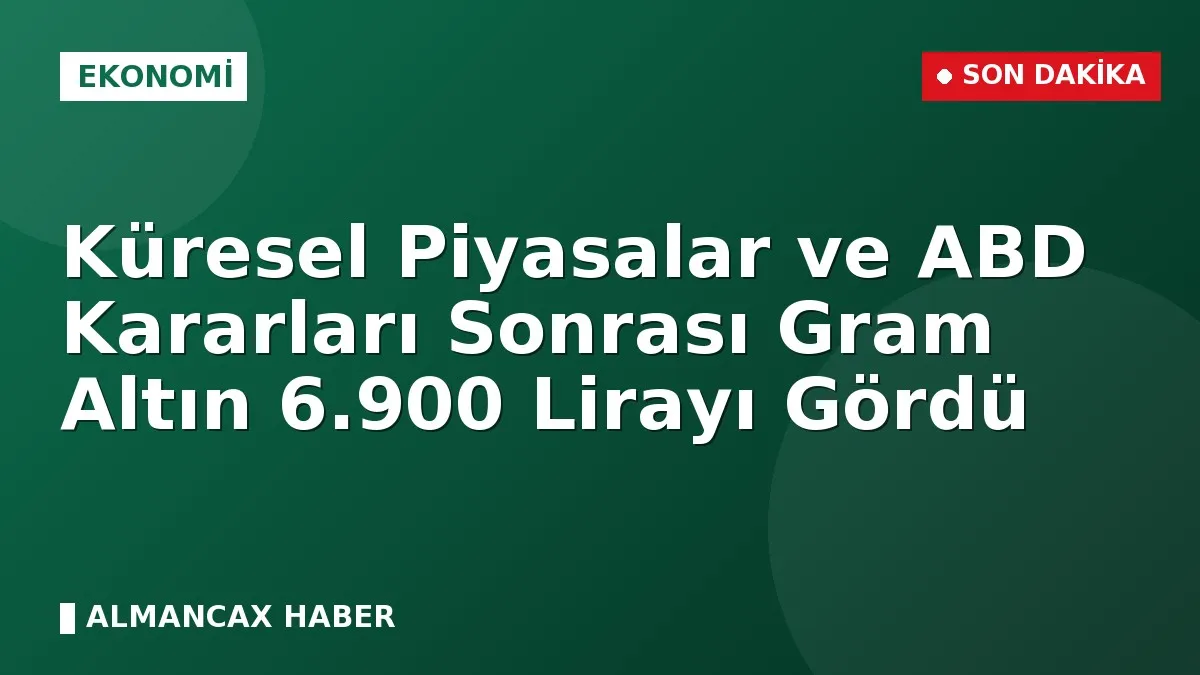 Küresel Piyasalar ve ABD Kararları Sonrası Gram Altın 6.900 Lirayı Gördü