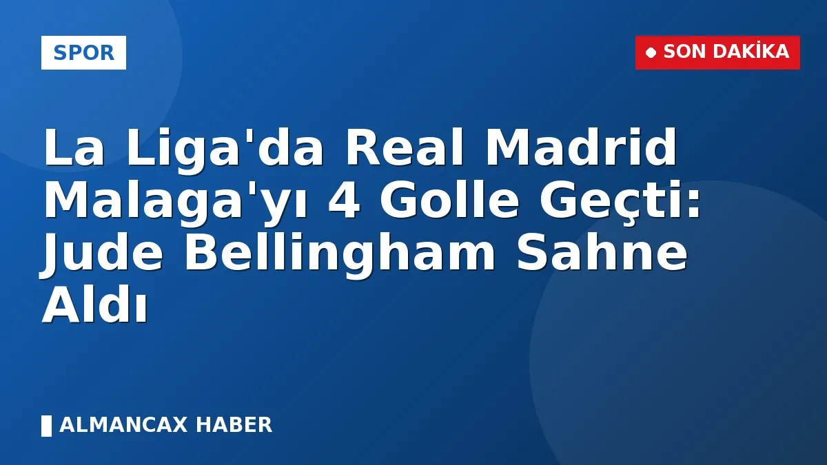 La Liga'da Real Madrid Malaga'yı 4 Golle Geçti: Jude Bellingham Sahne Aldı
