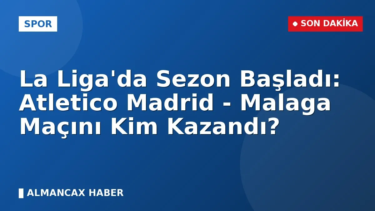 La Liga'da Sezon Başladı: Atletico Madrid - Malaga Maçını Kim Kazandı?