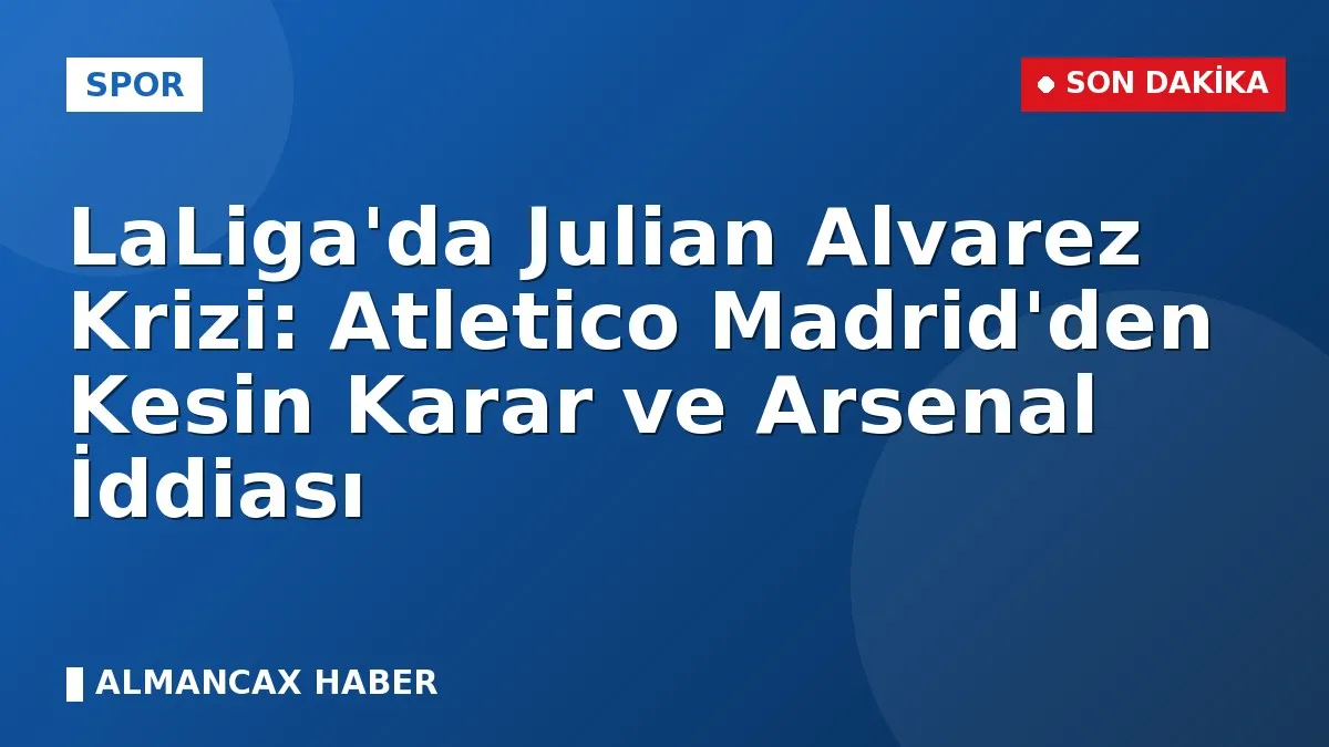 LaLiga'da Julian Alvarez Krizi: Atletico Madrid'den Kesin Karar ve Arsenal İddiası
