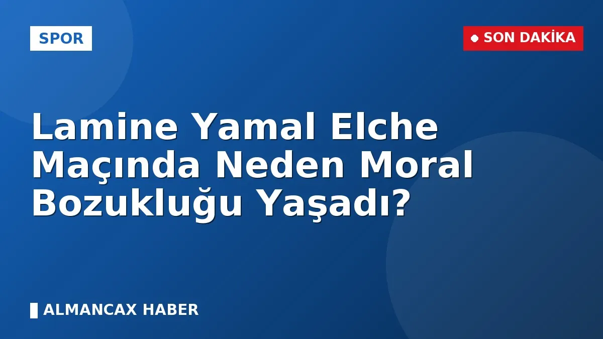 Lamine Yamal Elche Maçında Neden Moral Bozukluğu Yaşadı?
