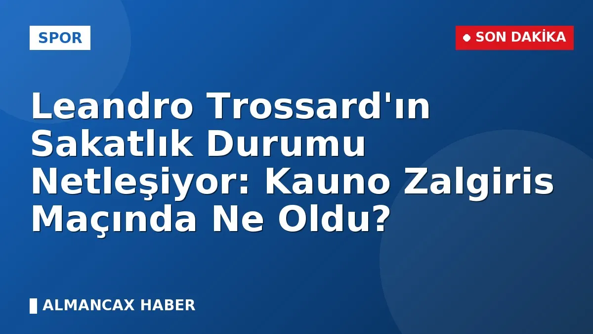 Leandro Trossard'ın Sakatlık Durumu Netleşiyor: Kauno Zalgiris Maçında Ne Oldu?