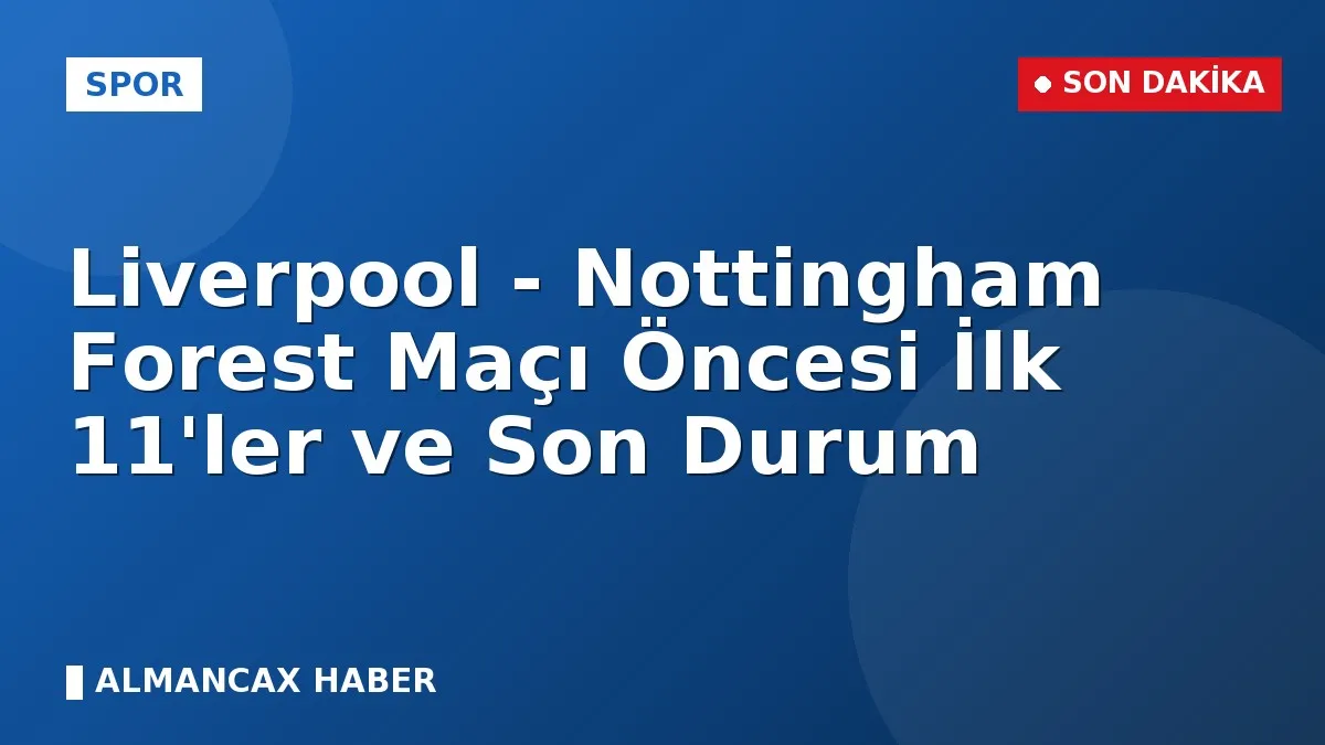 Liverpool - Nottingham Forest Maçı Öncesi İlk 11'ler ve Son Durum