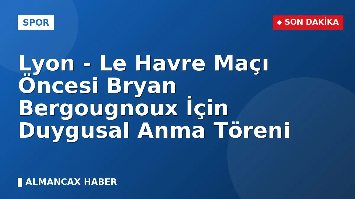 Lyon - Le Havre Maçı Öncesi Bryan Bergougnoux İçin Duygusal Anma Töreni