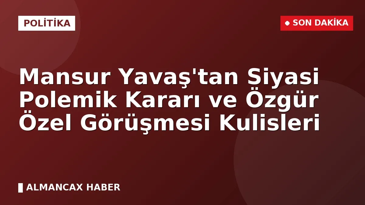 Mansur Yavaş'tan Siyasi Polemik Kararı ve Özgür Özel Görüşmesi Kulisleri