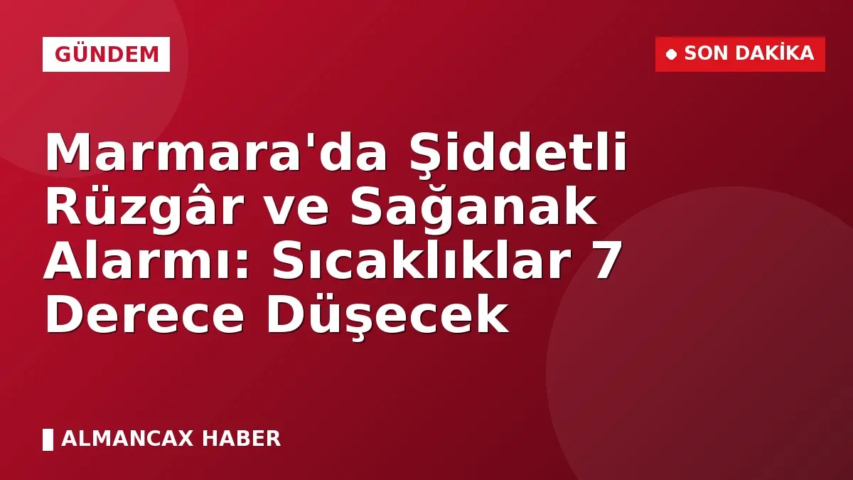 Marmara'da Şiddetli Rüzgâr ve Sağanak Alarmı: Sıcaklıklar 7 Derece Düşecek