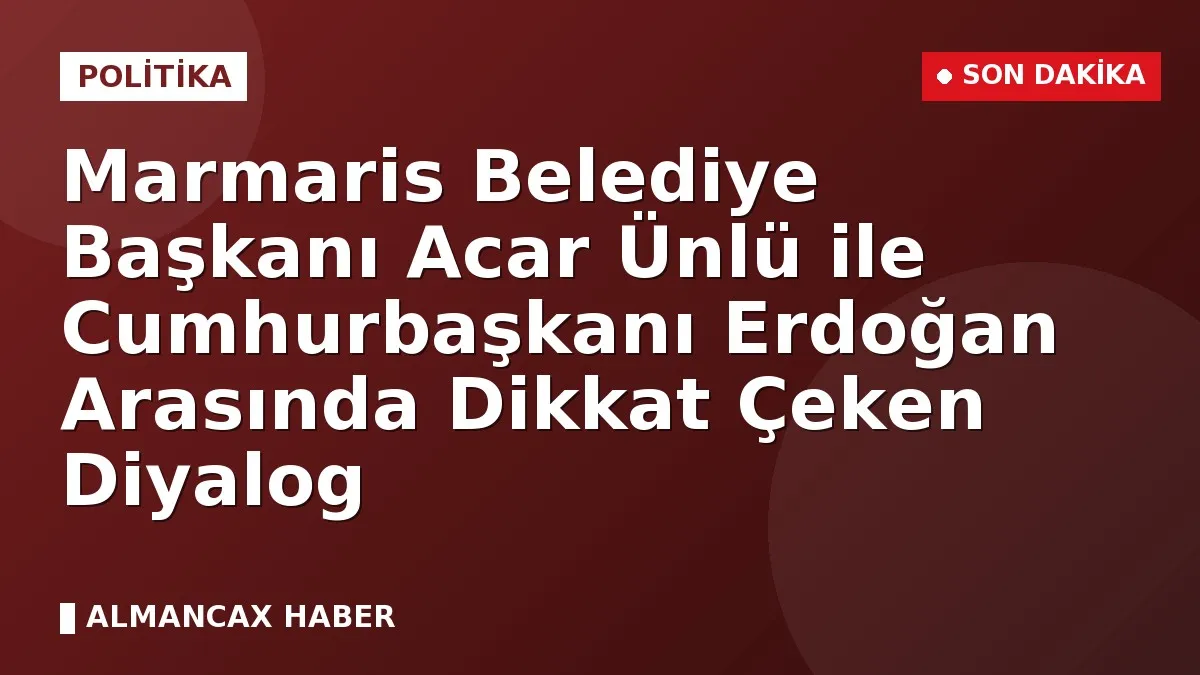 Marmaris Belediye Başkanı Acar Ünlü ile Cumhurbaşkanı Erdoğan Arasında Dikkat Çeken Diyalog