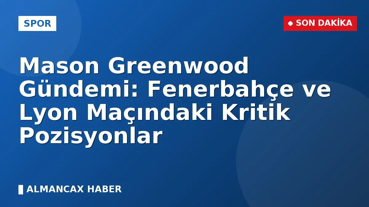 Mason Greenwood Gündemi: Fenerbahçe ve Lyon Maçındaki Kritik Pozisyonlar
