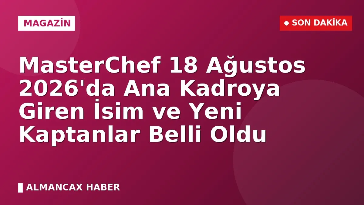 MasterChef 18 Ağustos 2026'da Ana Kadroya Giren İsim ve Yeni Kaptanlar Belli Oldu