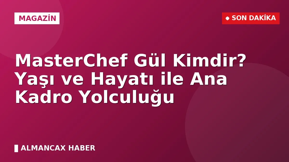 MasterChef Gül Kimdir? Yaşı ve Hayatı ile Ana Kadro Yolculuğu