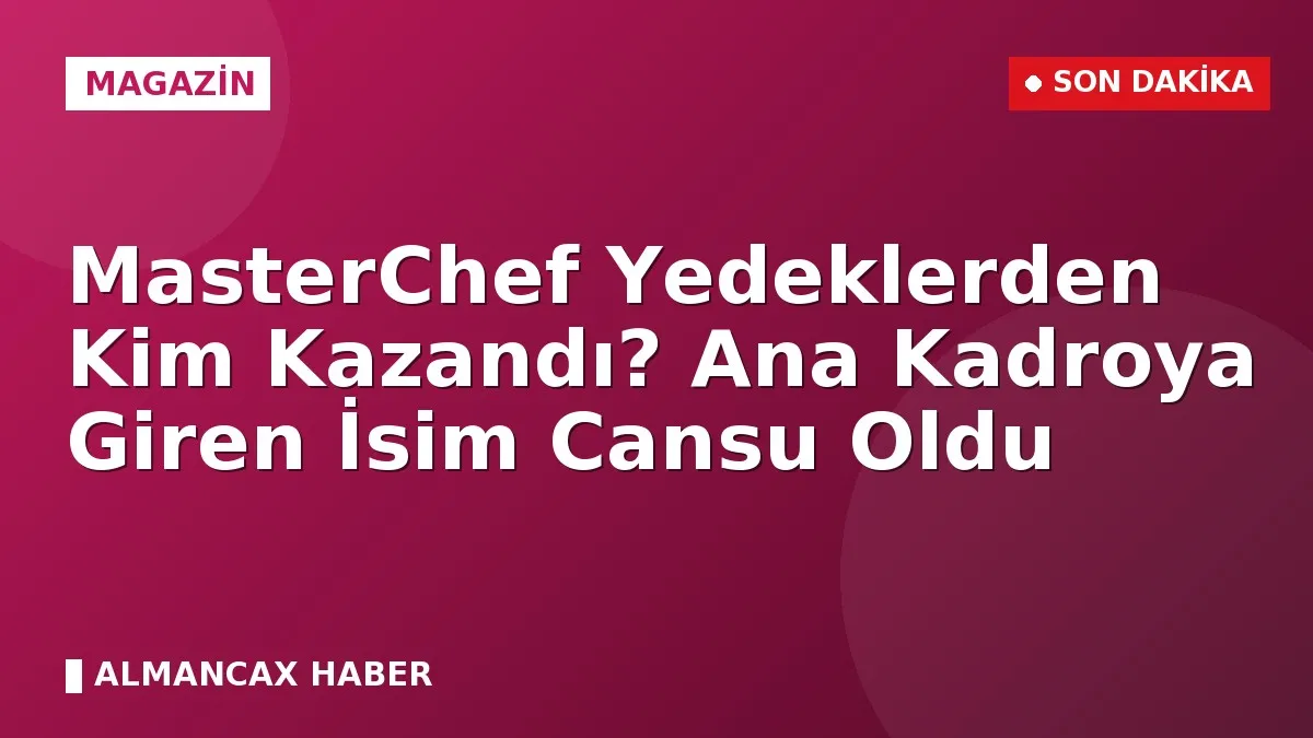 MasterChef Yedeklerden Kim Kazandı? Ana Kadroya Giren İsim Cansu Oldu