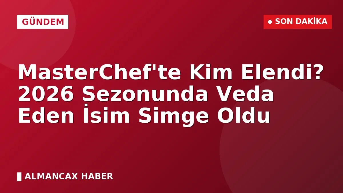 MasterChef'te Kim Elendi? 2026 Sezonunda Veda Eden İsim Simge Oldu