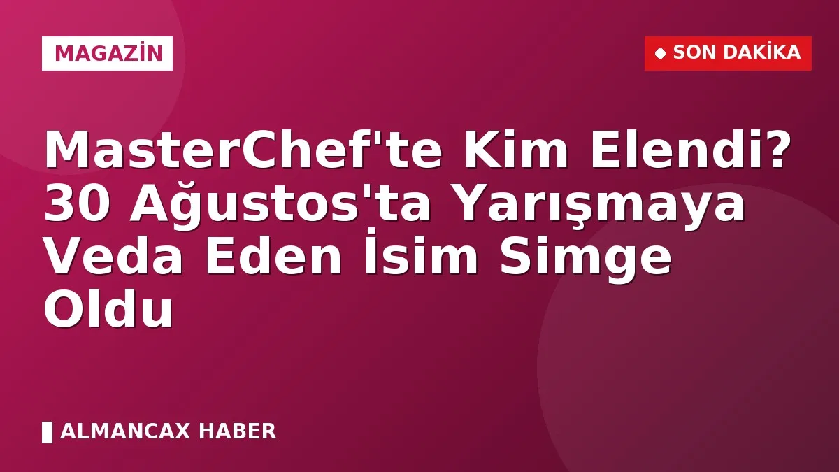 MasterChef'te Kim Elendi? 30 Ağustos'ta Yarışmaya Veda Eden İsim Simge Oldu