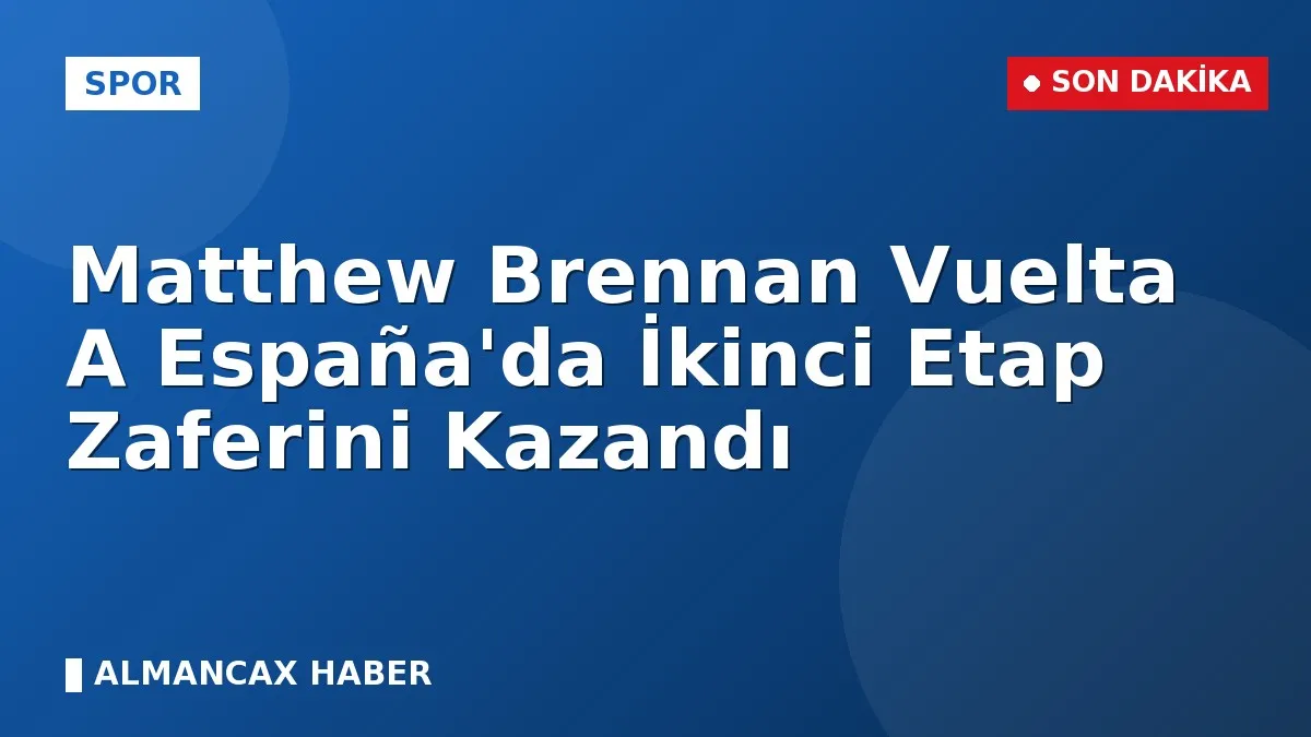 Matthew Brennan Vuelta A España'da İkinci Etap Zaferini Kazandı